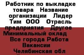 Работник по выкладке товара › Название организации ­ Лидер Тим, ООО › Отрасль предприятия ­ Другое › Минимальный оклад ­ 1 - Все города Работа » Вакансии   . Челябинская обл.,Еманжелинск г.